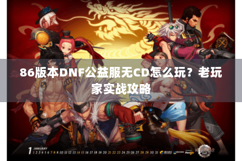 86版本DNF公益服无CD怎么玩？老玩家实战攻略