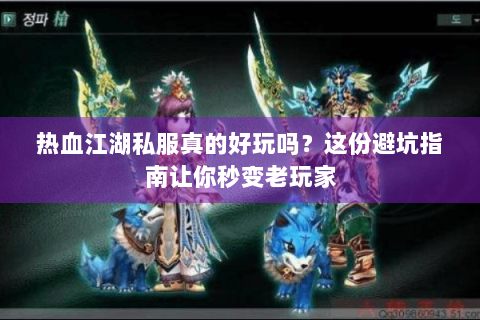 热血江湖私服真的好玩吗？这份避坑指南让你秒变老玩家