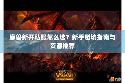 魔兽新开私服怎么选？新手避坑指南与资源推荐