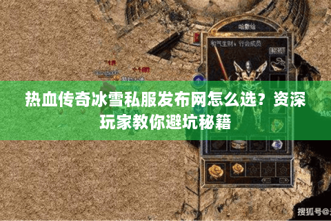 热血传奇冰雪私服发布网怎么选？资深玩家教你避坑秘籍