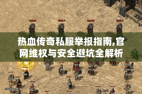 热血传奇私服举报指南,官网维权与安全避坑全解析