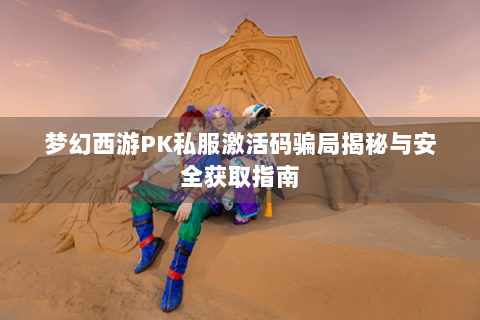 梦幻西游PK私服激活码骗局揭秘与安全获取指南