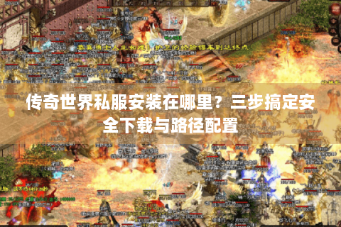 传奇世界私服安装在哪里？三步搞定安全下载与路径配置
