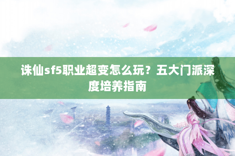 诛仙sf5职业超变怎么玩？五大门派深度培养指南
