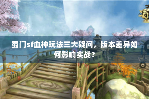 蜀门sf血神玩法三大疑问，版本差异如何影响实战？