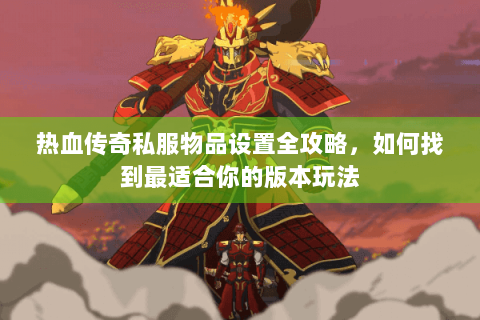 热血传奇私服物品设置全攻略，如何找到最适合你的版本玩法