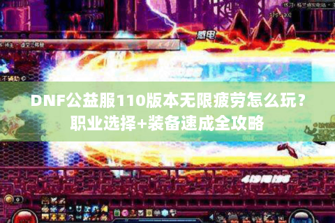 DNF公益服110版本无限疲劳怎么玩？职业选择+装备速成全攻略