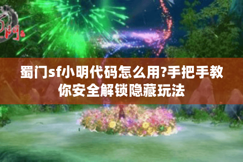 蜀门sf小明代码怎么用?手把手教你安全解锁隐藏玩法