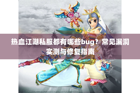 热血江湖私服都有哪些bug?常见漏洞实测与修复指南 热血江湖私服都有哪些bug?常见漏洞实测与修复指南