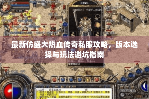 最新仿盛大热血传奇私服攻略，版本选择与玩法避坑指南