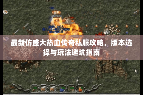 最新仿盛大热血传奇私服攻略，版本选择与玩法避坑指南