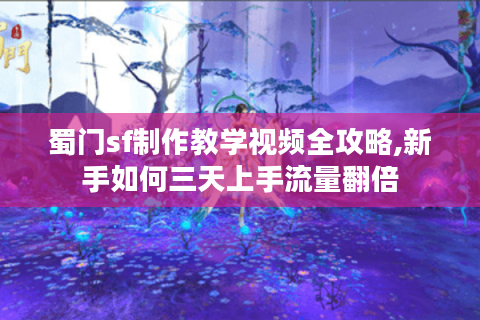 蜀门sf制作教学视频全攻略,新手如何三天上手流量翻倍