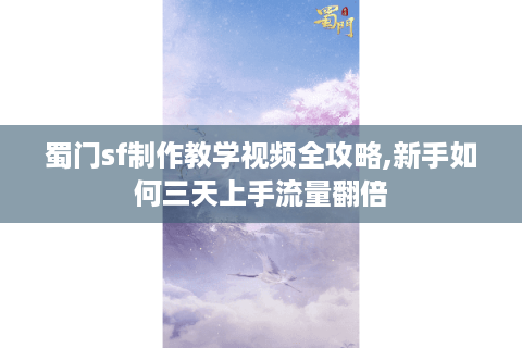 蜀门sf制作教学视频全攻略,新手如何三天上手流量翻倍