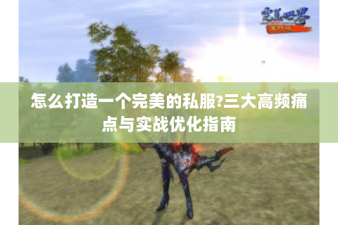 怎么打造一个完美的私服?三大高频痛点与实战优化指南