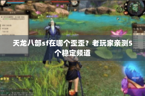 天龙八部sf在哪个歪歪？老玩家亲测5个稳定频道