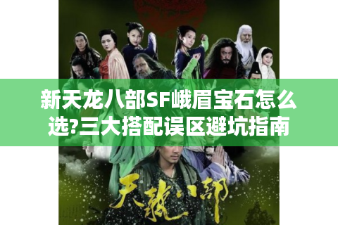 新天龙八部SF峨眉宝石怎么选?三大搭配误区避坑指南