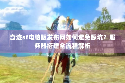 奇迹sf电脑版发布网如何避免踩坑？服务器搭建全流程解析