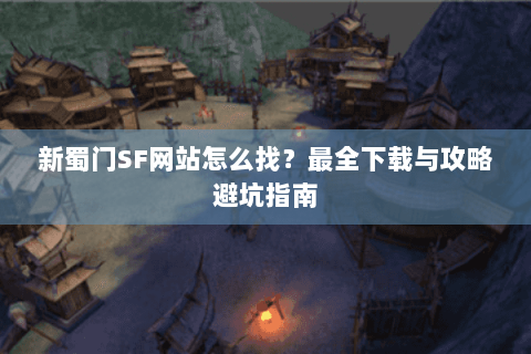 新蜀门SF网站怎么找？最全下载与攻略避坑指南