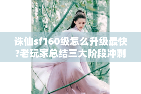 诛仙sf160级怎么升级最快?老玩家总结三大阶段冲刺技巧