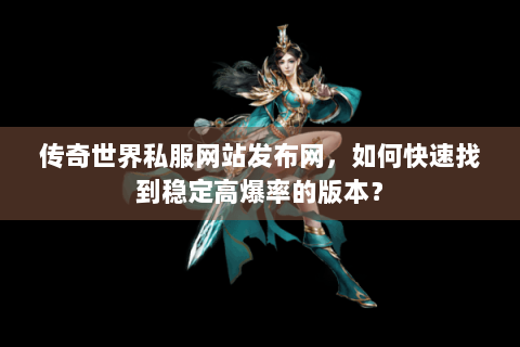 传奇世界私服网站发布网，如何快速找到稳定高爆率的版本？