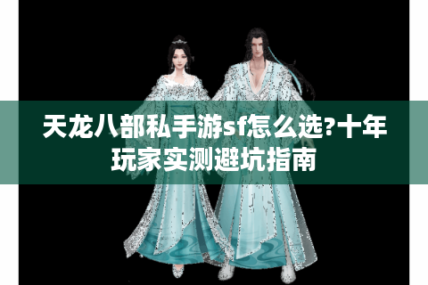 天龙八部私手游sf怎么选?十年玩家实测避坑指南