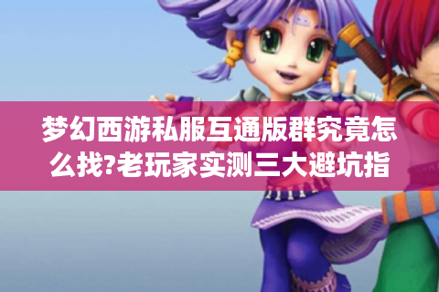 梦幻西游私服互通版群究竟怎么找?老玩家实测三大避坑指南