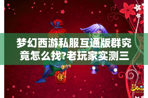 梦幻西游私服互通版群究竟怎么找?老玩家实测三大避坑指南