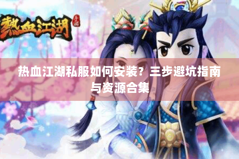 热血江湖私服如何安装？三步避坑指南与资源合集
