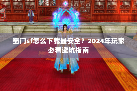 蜀门sf怎么下载最安全？2024年玩家必看避坑指南