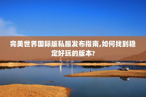 完美世界国际版私服发布指南,如何找到稳定好玩的版本?