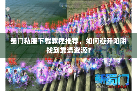 蜀门私服下载教程推荐，如何避开陷阱找到靠谱资源？
