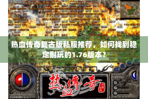 热血传奇复古版私服推荐，如何找到稳定耐玩的1.76版本？