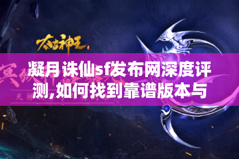 凝月诛仙sf发布网深度评测,如何找到靠谱版本与实战攻略?