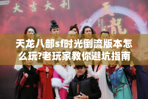 天龙八部sf时光倒流版本怎么玩?老玩家教你避坑指南