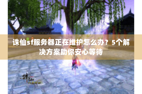 诛仙sf服务器正在维护怎么办？5个解决方案助你安心等待