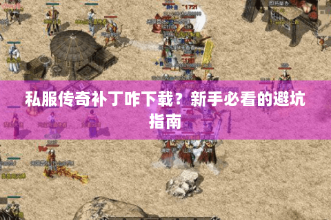 私服传奇补丁咋下载？新手必看的避坑指南