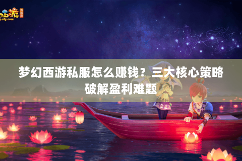 梦幻西游私服怎么赚钱？三大核心策略破解盈利难题