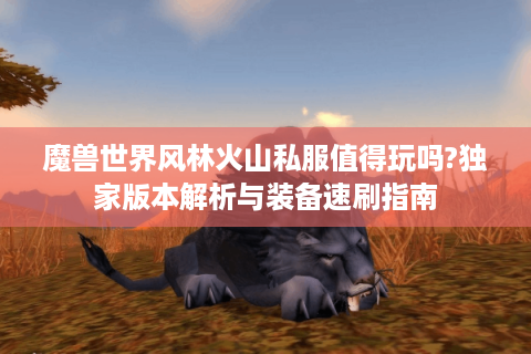 魔兽世界风林火山私服值得玩吗?独家版本解析与装备速刷指南