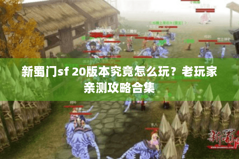 新蜀门sf 20版本究竟怎么玩？老玩家亲测攻略合集