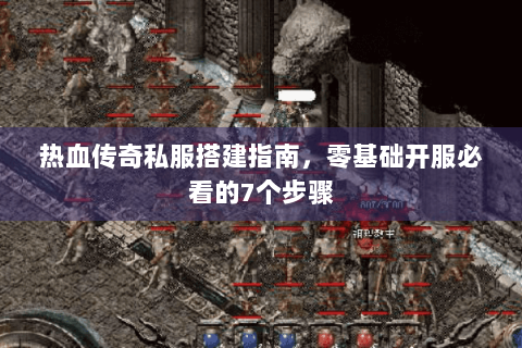 热血传奇私服搭建指南，零基础开服必看的7个步骤
