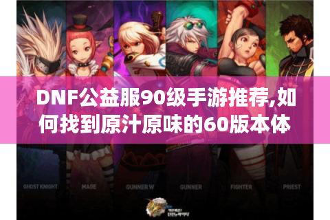 DNF公益服90级手游推荐,如何找到原汁原味的60版本体验?