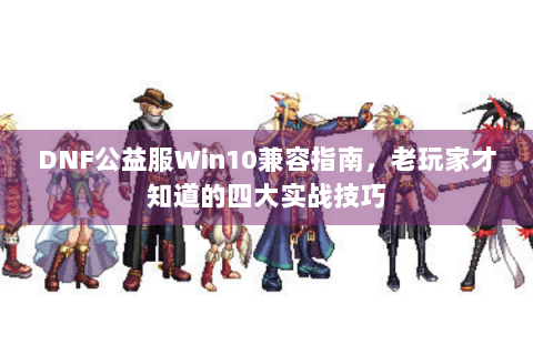 DNF公益服Win10兼容指南，老玩家才知道的四大实战技巧