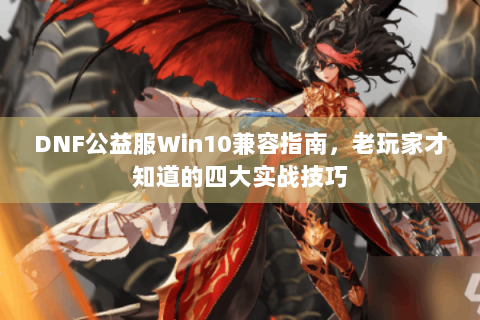 DNF公益服Win10兼容指南，老玩家才知道的四大实战技巧