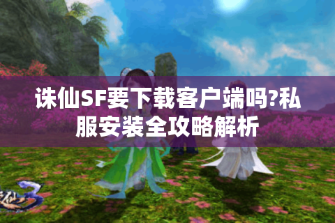 诛仙SF要下载客户端吗?私服安装全攻略解析