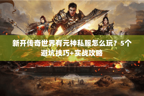 新开传奇世界有元神私服怎么玩？5个避坑技巧+实战攻略