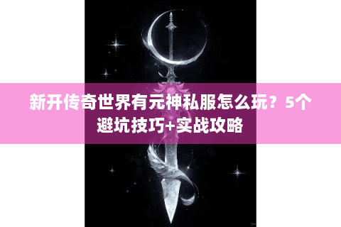新开传奇世界有元神私服怎么玩？5个避坑技巧+实战攻略