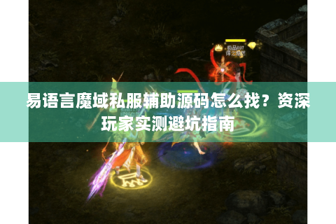 易语言魔域私服辅助源码怎么找？资深玩家实测避坑指南