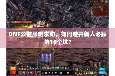 DNF公益服吧求助，如何避开新人必踩的10个坑？