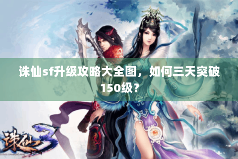 诛仙sf升级攻略大全图，如何三天突破150级？