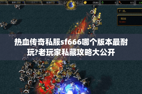 热血传奇私服sf666哪个版本最耐玩?老玩家私藏攻略大公开